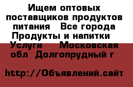 Ищем оптовых поставщиков продуктов питания - Все города Продукты и напитки » Услуги   . Московская обл.,Долгопрудный г.